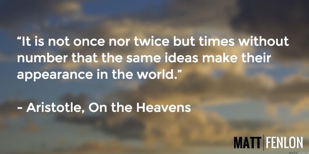 "It is not once nor twice but times without number that the same ideas make their appearance in the world." Quote from Aristotle's On the Heavens